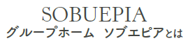 グループホーム　ソブエピアとは